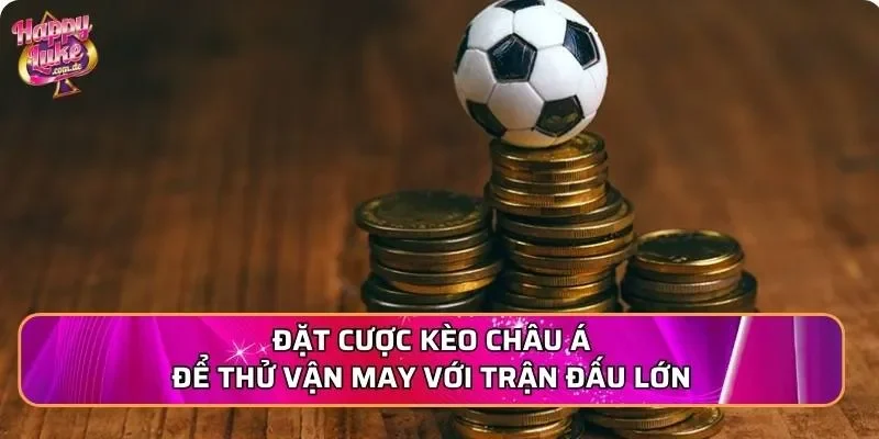 Đặt cược kèo châu Á để thử vận may với trận đấu lớn