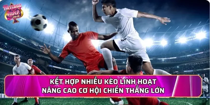 Kết hợp nhiều kèo linh hoạt nâng cao cơ hội chiến thắng lớn
