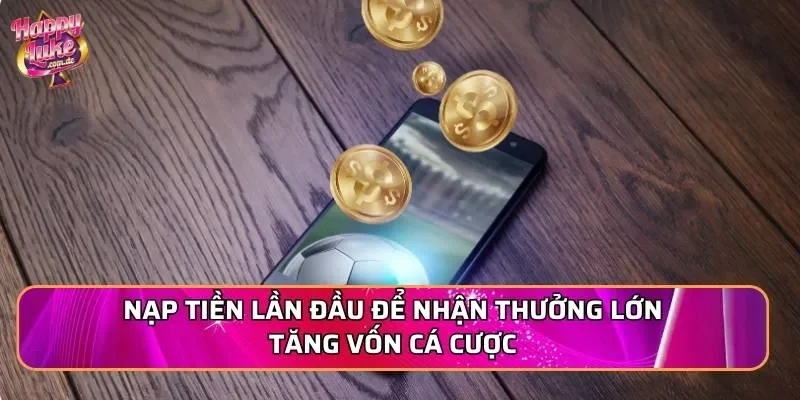 Nạp tiền lần đầu để nhận thưởng lớn tăng vốn cá cược